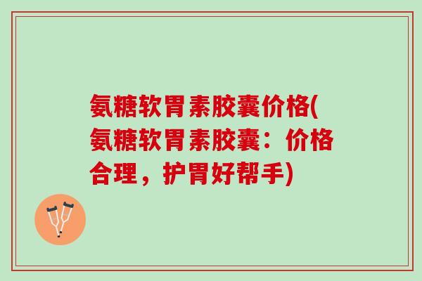 氨糖软胃素胶囊价格(氨糖软胃素胶囊：价格合理，护胃好帮手)