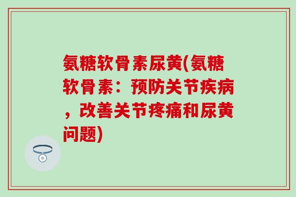 氨糖软骨素尿黄(氨糖软骨素：关节，改善关节和尿黄问题)