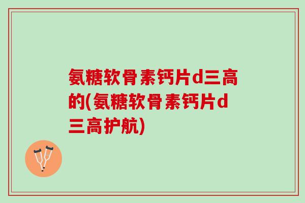 氨糖软骨素钙片d的(氨糖软骨素钙片d护航)