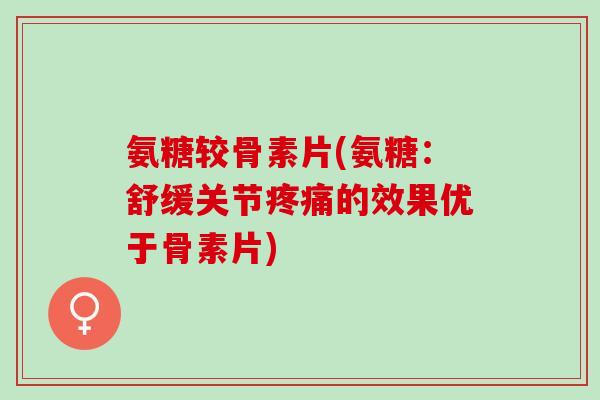 氨糖较骨素片(氨糖:舒缓关节的效果优于骨素片) 氨糖较骨素片(氨糖:舒缓关节的效果优于骨素片)