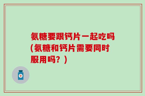 氨糖要跟钙片一起吃吗(氨糖和钙片需要同时服用吗？)