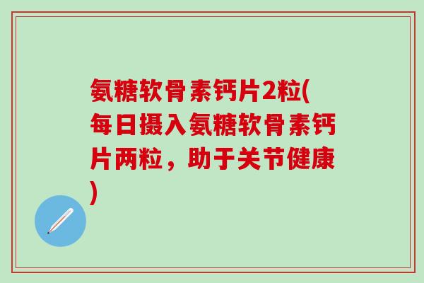 氨糖软骨素钙片2粒(每日摄入氨糖软骨素钙片两粒，助于关节健康)