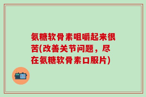 氨糖软骨素咀嚼起来很苦(改善关节问题，尽在氨糖软骨素口服片)