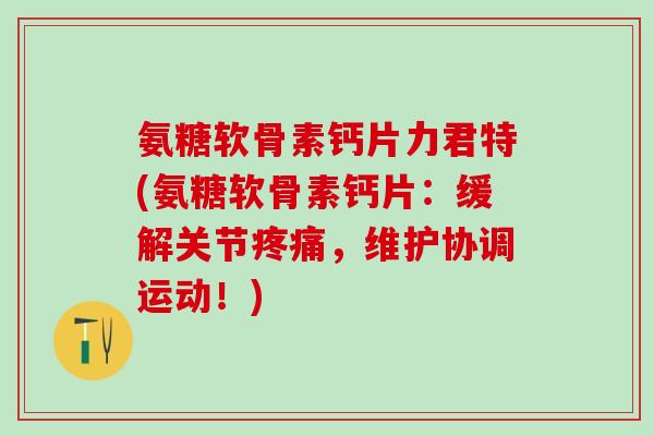 氨糖软骨素钙片力君特(氨糖软骨素钙片：缓解关节疼痛，维护协调运动！)