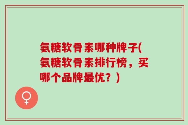 氨糖软骨素哪种牌子(氨糖软骨素排行榜，买哪个品牌最优？)