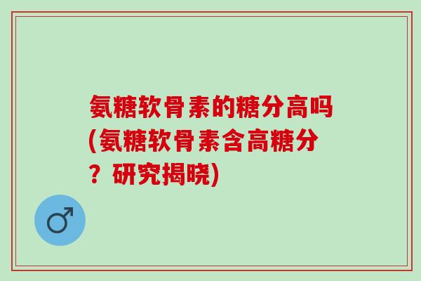 氨糖软骨素的糖分高吗(氨糖软骨素含高糖分？研究揭晓)