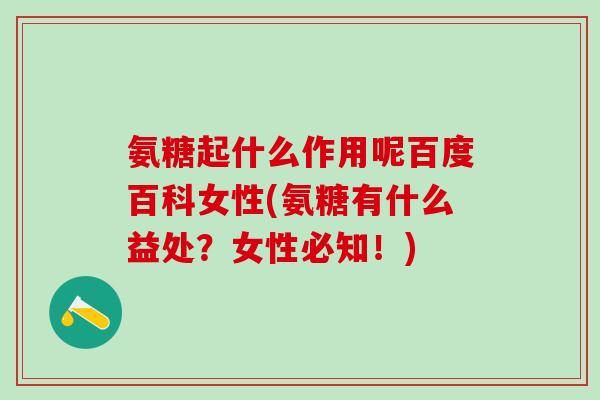 氨糖起什么作用呢百度百科女性(氨糖有什么益处？女性必知！)