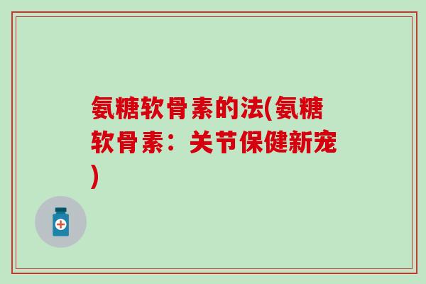氨糖软骨素的法(氨糖软骨素：关节保健新宠)