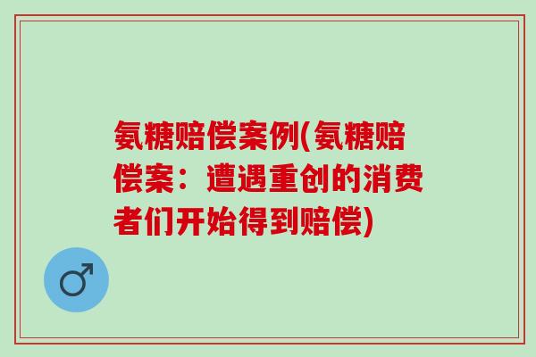 氨糖赔偿案例(氨糖赔偿案：遭遇重创的消费者们开始得到赔偿)