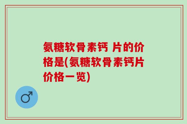 氨糖软骨素钙 片的价格是(氨糖软骨素钙片价格一览) 氨糖软骨素钙 片的价格是(氨糖软骨素钙片价格一览)