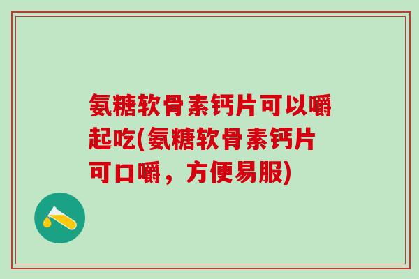 氨糖软骨素钙片可以嚼起吃(氨糖软骨素钙片可口嚼，方便易服)
