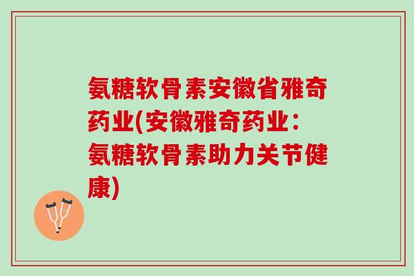 氨糖软骨素安徽省雅奇药业(安徽雅奇药业：氨糖软骨素助力关节健康)