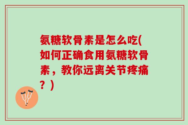 氨糖软骨素是怎么吃(如何正确食用氨糖软骨素，教你远离关节？)