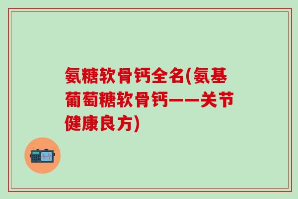 氨糖软骨钙全名(氨基葡萄糖软骨钙——关节健康良方)