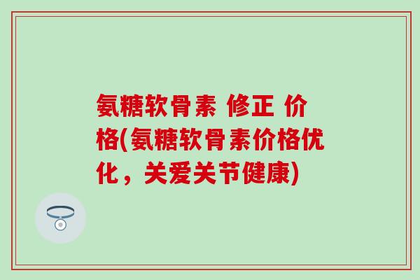 氨糖软骨素 修正 价格(氨糖软骨素价格优化，关爱关节健康)