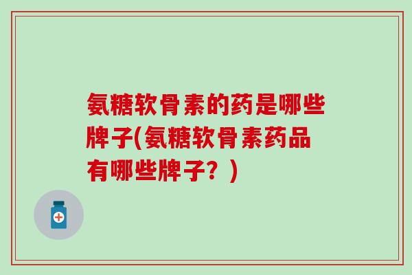氨糖软骨素的药是哪些牌子(氨糖软骨素药品有哪些牌子？)