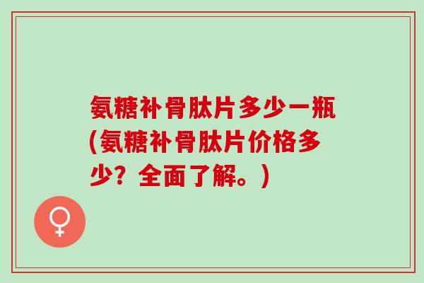 氨糖补骨肽片多少一瓶(氨糖补骨肽片价格多少？全面了解。)
