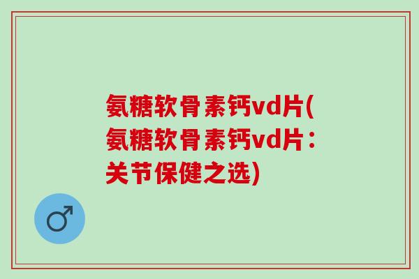 氨糖软骨素钙vd片(氨糖软骨素钙vd片：关节保健之选)