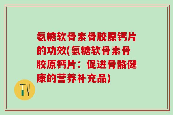 氨糖软骨素骨胶原钙片的功效(氨糖软骨素骨胶原钙片：促进骨骼健康的营养补充品)