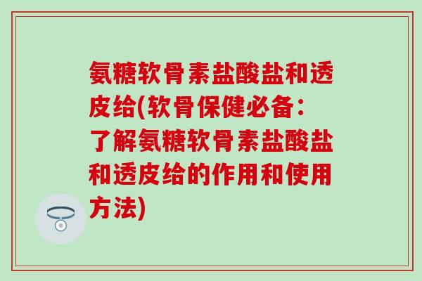 氨糖软骨素盐酸盐和透皮给(软骨保健必备：了解氨糖软骨素盐酸盐和透皮给的作用和使用方法)