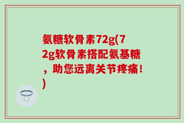 氨糖软骨素72g(72g软骨素搭配氨基糖，助您远离关节！)