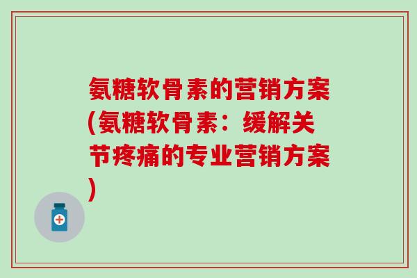氨糖软骨素的营销方案(氨糖软骨素：缓解关节的专业营销方案)