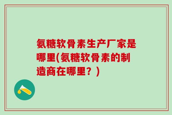 氨糖软骨素生产厂家是哪里(氨糖软骨素的制造商在哪里？)
