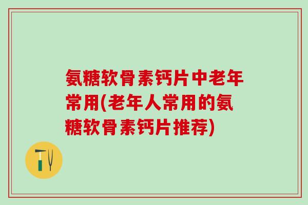 氨糖软骨素钙片中老年常用(老年人常用的氨糖软骨素钙片推荐)