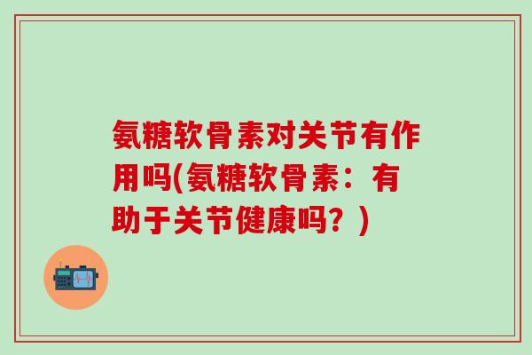 氨糖软骨素对关节有作用吗(氨糖软骨素：有助于关节健康吗？)