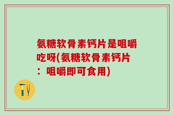氨糖软骨素钙片是咀嚼吃呀(氨糖软骨素钙片：咀嚼即可食用)