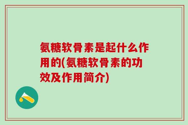 氨糖软骨素是起什么作用的(氨糖软骨素的功效及作用简介)