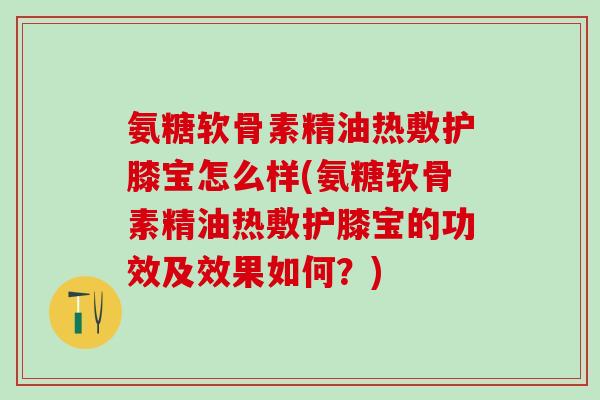 氨糖软骨素精油热敷护膝宝怎么样(氨糖软骨素精油热敷护膝宝的功效及效果如何？)