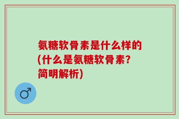 氨糖软骨素是什么样的(什么是氨糖软骨素？简明解析)