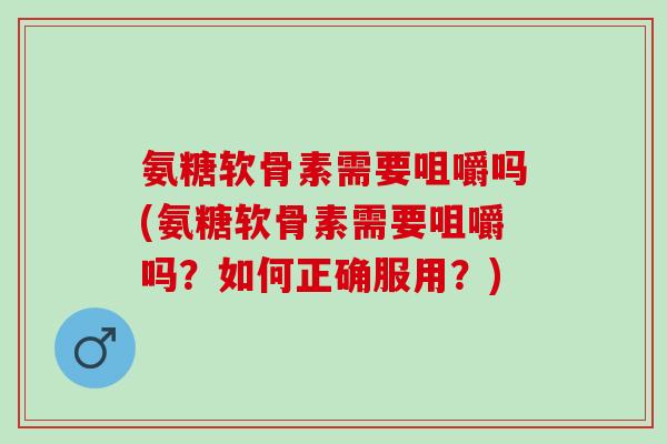 氨糖软骨素需要咀嚼吗(氨糖软骨素需要咀嚼吗？如何正确服用？)