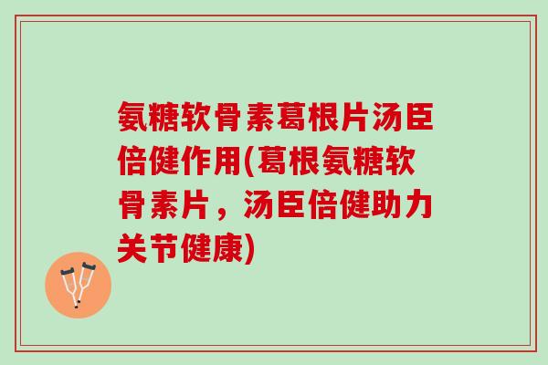 氨糖软骨素葛根片汤臣倍健作用(葛根氨糖软骨素片，汤臣倍健助力关节健康)