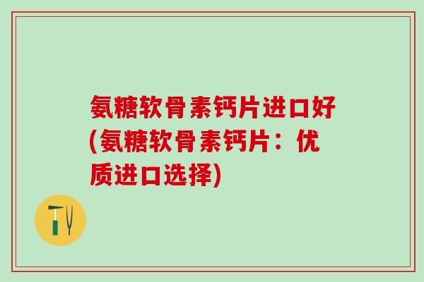 氨糖软骨素钙片进口好(氨糖软骨素钙片：优质进口选择)