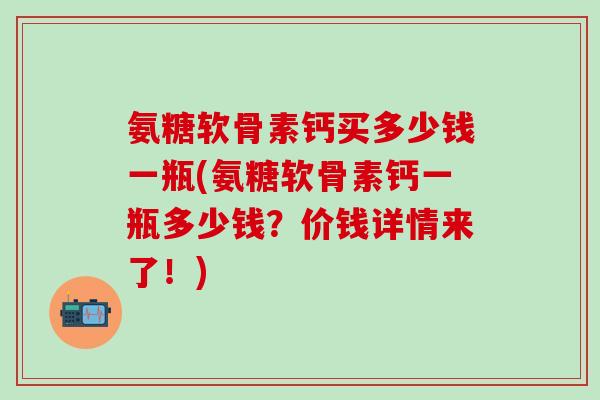 氨糖软骨素钙买多少钱一瓶(氨糖软骨素钙一瓶多少钱？价钱详情来了！)