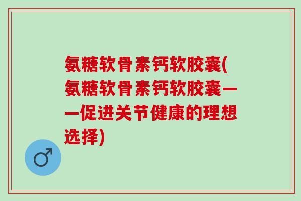 氨糖软骨素钙软胶囊(氨糖软骨素钙软胶囊——促进关节健康的理想选择)