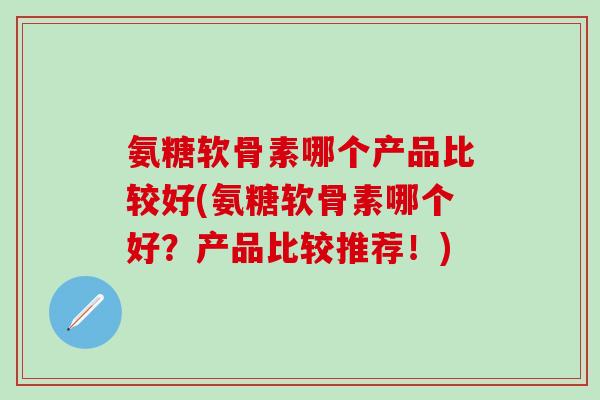 氨糖软骨素哪个产品比较好(氨糖软骨素哪个好？产品比较推荐！)