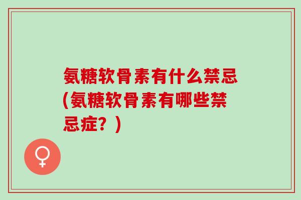 氨糖软骨素有什么禁忌(氨糖软骨素有哪些禁忌症？)