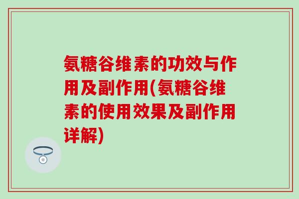 氨糖谷维素的功效与作用及副作用(氨糖谷维素的使用效果及副作用详解)