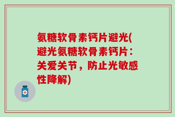 氨糖软骨素钙片避光(避光氨糖软骨素钙片：关爱关节，防止光敏感性降解)
