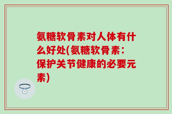 氨糖软骨素对人体有什么好处(氨糖软骨素：保护关节健康的必要元素)