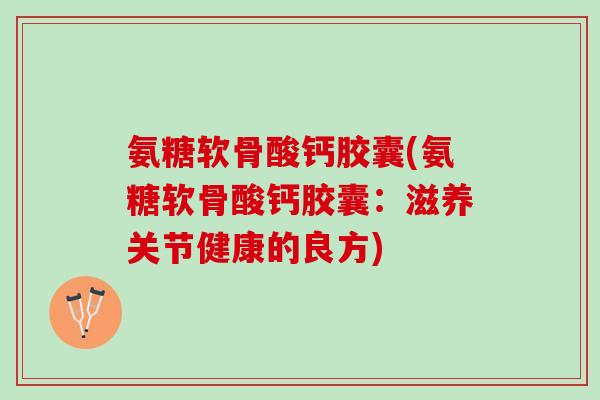 氨糖软骨酸钙胶囊(氨糖软骨酸钙胶囊：滋养关节健康的良方)