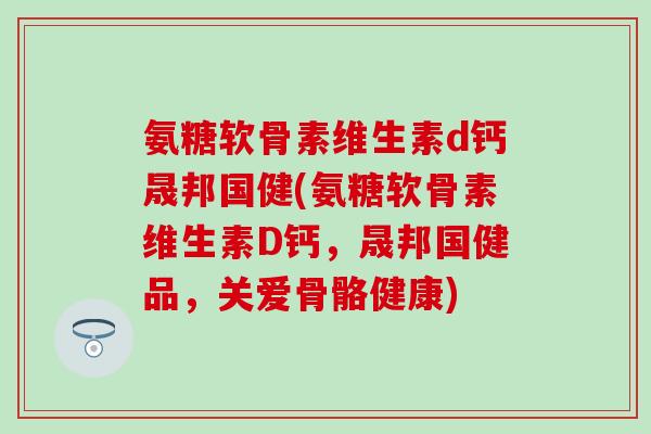 氨糖软骨素维生素d钙晟邦国健(氨糖软骨素维生素D钙，晟邦国健品，关爱骨骼健康)