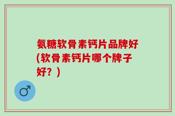 氨糖软骨素钙片品牌好(软骨素钙片哪个牌子好？)