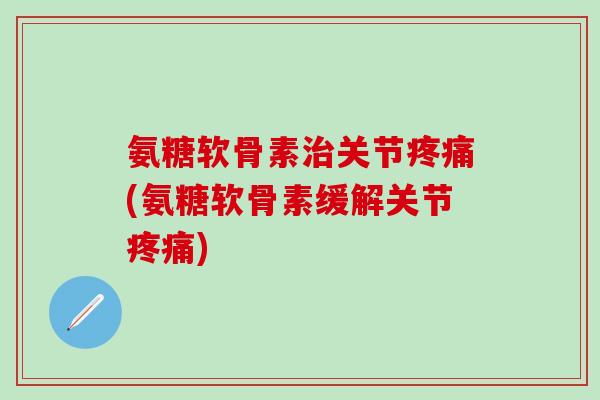 氨糖软骨素关节(氨糖软骨素缓解关节)