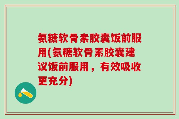 氨糖软骨素胶囊饭前服用(氨糖软骨素胶囊建议饭前服用，有效吸收更充分)