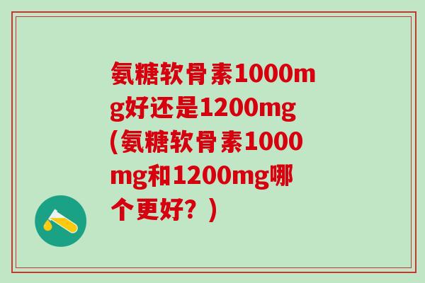 氨糖软骨素1000mg好还是1200mg(氨糖软骨素1000mg和1200mg哪个更好？)