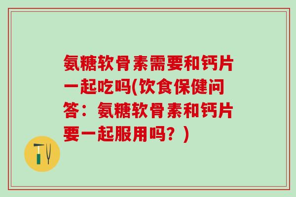 氨糖软骨素需要和钙片一起吃吗(饮食保健问答：氨糖软骨素和钙片要一起服用吗？)